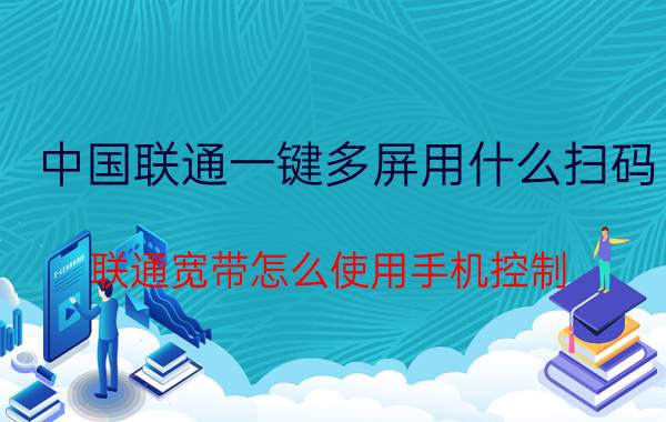 中国联通一键多屏用什么扫码 联通宽带怎么使用手机控制？